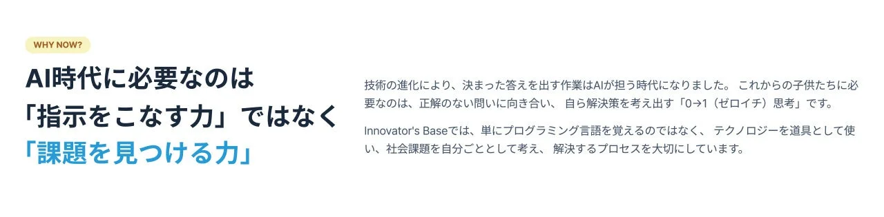AI時代に求められるのは「指示をこなす力」ではなく「課題を見つける力」。AIが定型作業を担うため、子どもたちは正解のない問いに自ら向き合い、解決策を生み出す「0→1思考」が不可欠。Innovator's Baseは、テクノロジーで社会課題を解決するプロセスを重視する。