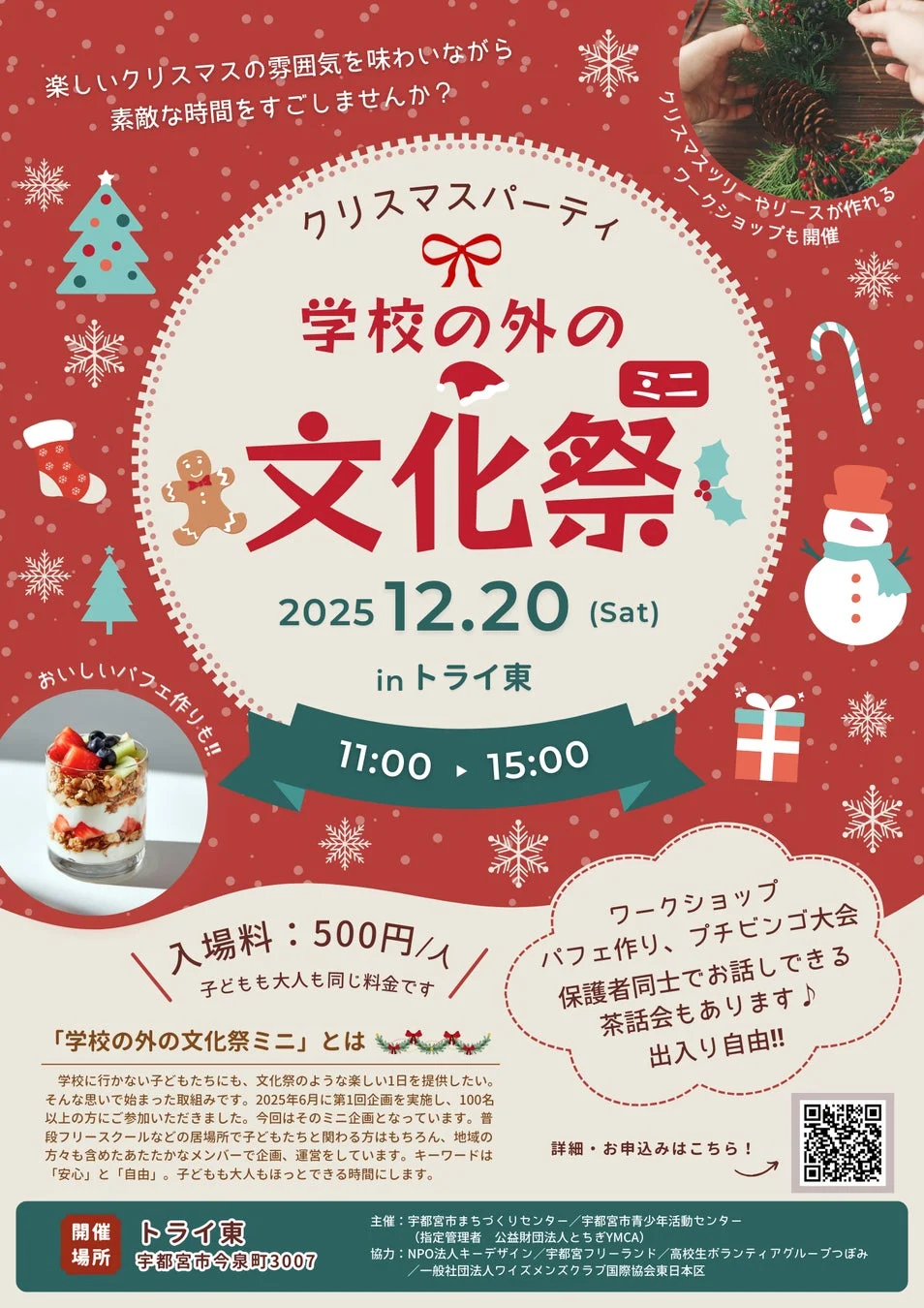 楽しいクリスマスの雰囲気を味わいながら素敵な時間をすごしませんか？クリスマスツリーやリースが作れるワークショップも開催クリスマスパーティー学校の外の文化祭ミニ2025 12.20 (Sat)in トライ東11:00 15:00おいしいパフェ作りも!!入場料: 500円/人子どもも大人も同じ料金ですワークショップパフェ作り、プチビンゴ大会保護者同士でお話しできる茶話会もあります♪出入り自由!!詳細・お申し込みはこちら！「学校の外の文化祭ミニ」とは学校に行かない子どもたちにも、文化祭のような楽しい1日を提供したい。そんな思いで始まった取組みです。2025年6月に第1回企画を実施し、100名以上の方にご参加いただきました。今回はそのミニ企画となっています。普段フリースクールなどの居場所で子どもたちと関わる方はもちろん、地域の方々も含めたあたたかなメンバーで企画、運営をしています。キーワードは「安心」と「自由」。子どもも大人もほっとできる時間にします。開催トライ東場所宇都宮市今泉町3007主催: 宇都宮市まちづくりセンター / 宇都宮市青少年活動センター(指定管理者 公益財団法人とちぎYMCA)協力: NPO法人キーデザイン / 宇都宮フリーランド / 高校生ボランティアグループつぼみ / 一般社団法人ウィズメンズクラブ国際協会東日本区